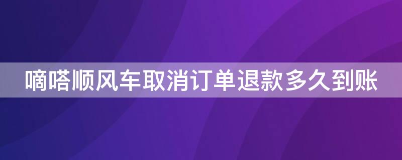 嘀嗒顺风车取消订单退款多久到账（嘀嗒出行顺风车取消订单退款）