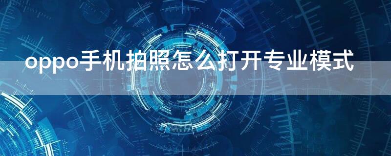 oppo手机拍照怎么打开专业模式 oppo手机拍照怎么打开专业模式设置