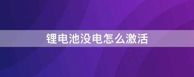 锂电池没电怎么激活 锂电池没电怎么激活?