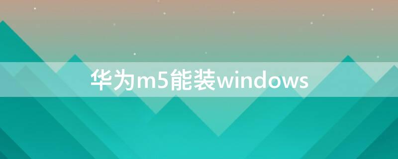华为m5能装windows 华为m5可以装windows
