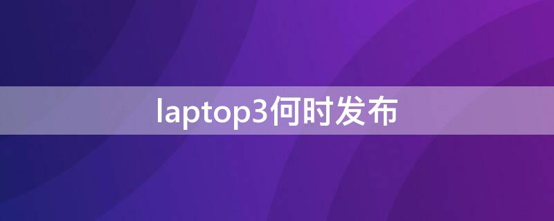 laptop3何时发布 laptop3发售价