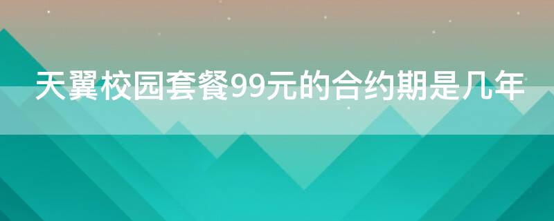 天翼校园套餐99元的合约期是几年（天翼4g校园49元套餐）