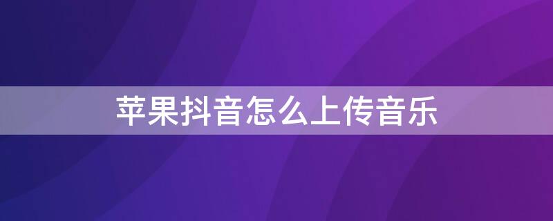 iPhone抖音怎么上传音乐 苹果手机抖音怎么上传音乐