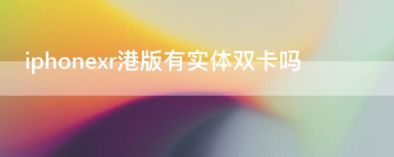 iPhonexr港版有实体双卡吗 苹果xr港版有双卡吗