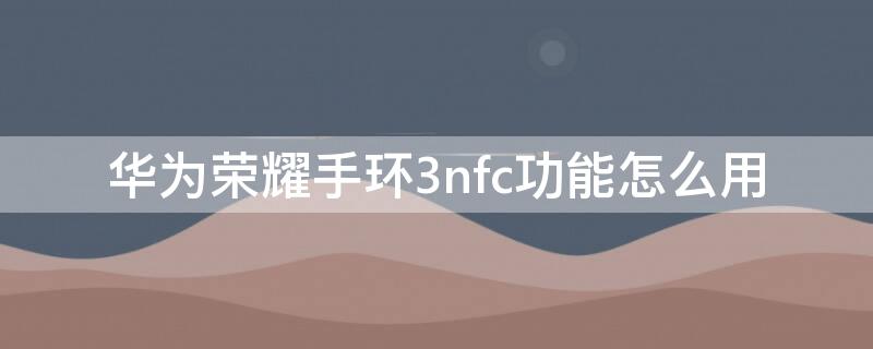 华为荣耀手环3nfc功能怎么用（华为荣耀3手环nfc门禁卡）
