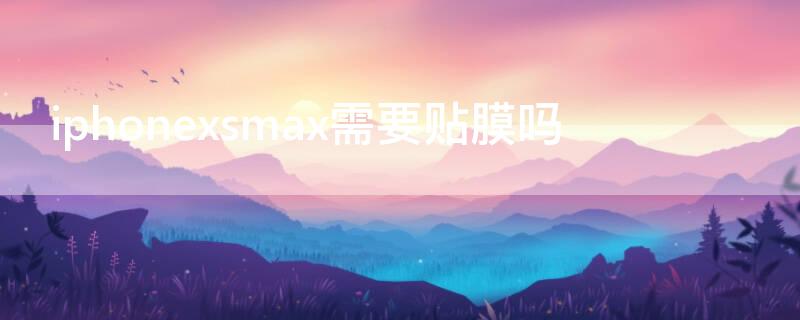 iPhonexsmax需要贴膜吗 苹果xsmax用贴保护膜吗?