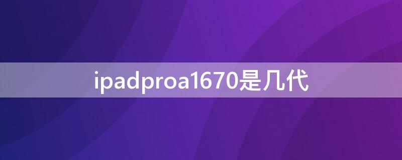 ipadproa1670是几代 ipadproa1673是第几代