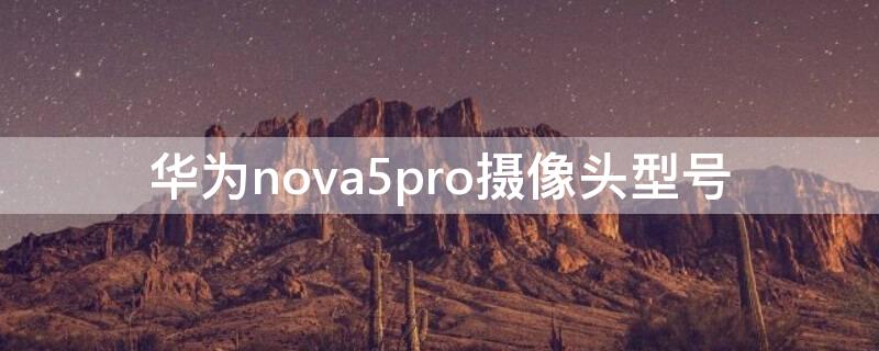 华为nova5pro摄像头型号 华为nova5pro的摄像头都是干嘛用的