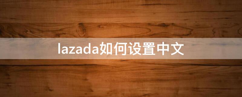 lazada如何设置中文（lazada怎么切换语言）