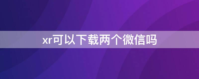 xr可以下载两个微信吗（xr能装2个微信吗）