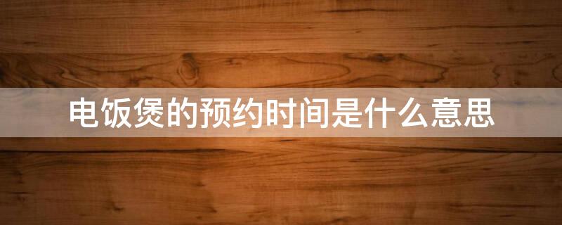 电饭煲的预约时间是什么意思 电饭煲上面的预约时间是开始时间吗