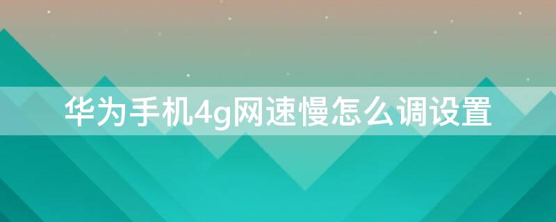 华为手机4g网速慢怎么调设置 华为手机4g网速慢怎么调设置教程