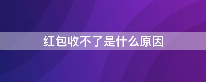 红包收不了是什么原因（红包收不了是什么原因造成的）