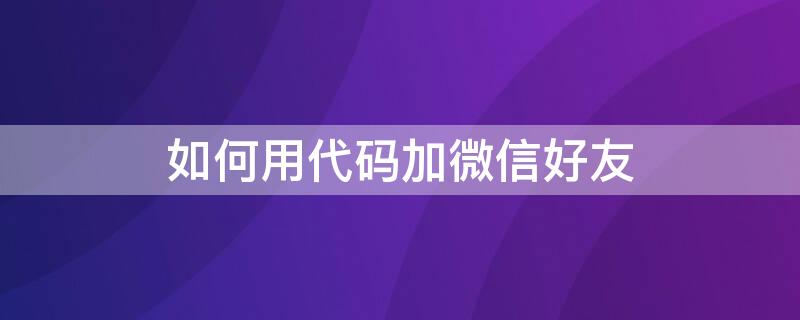 如何用代码加微信好友 如何用代码加微信好友聊天