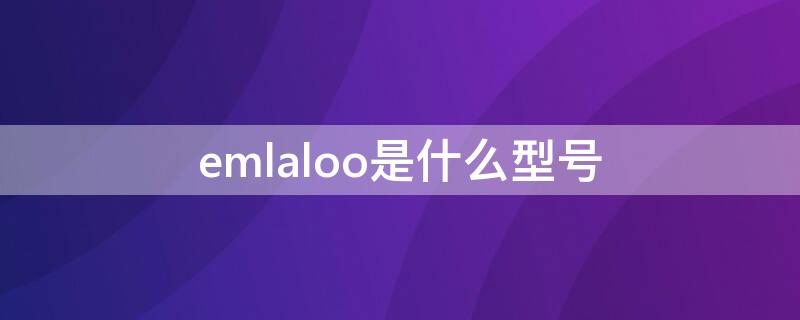 emlaloo是什么型号（emlaloo是华为什么型号）