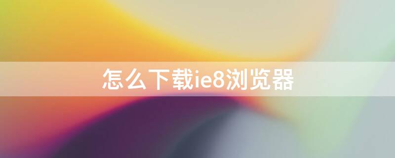 怎么下载ie8浏览器 怎么下载ie8浏览器到电脑上