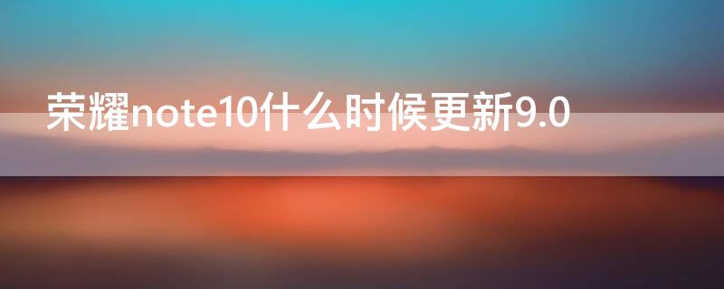 荣耀note10什么时候更新9.0 荣耀note10最新系统版本