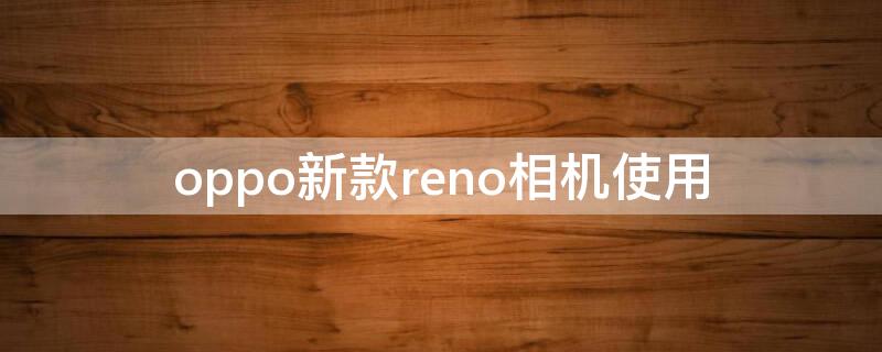 oppo新款reno相机使用 oppo reno的相机