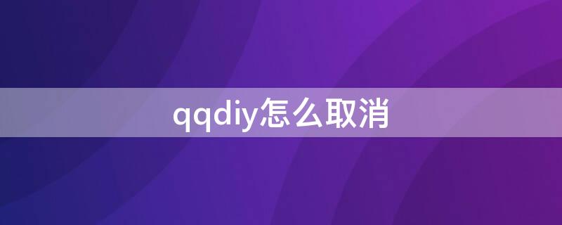 qqdiy怎么取消（怎样取消qqdiy）