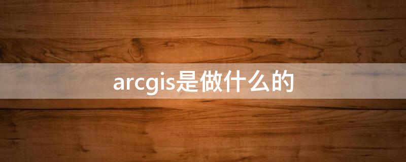 arcgis是做什么的（arcgis是做什么的 和 地图的区别）