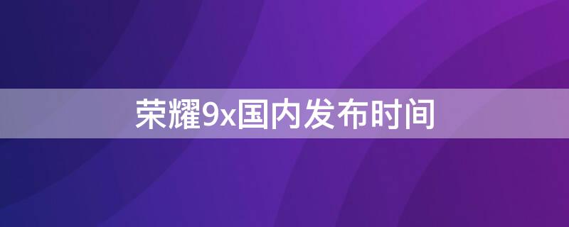 荣耀9x国内发布时间（荣耀9x国内发布时间是多少）