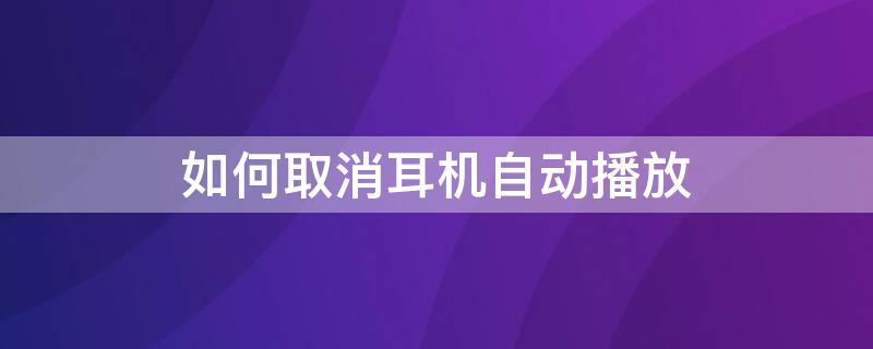 如何取消耳机自动播放（如何取消耳机自动播放音乐vivo）