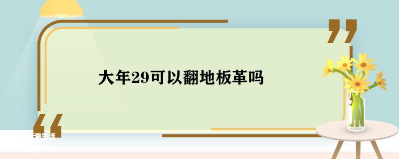 大年29可以翻地板革吗 大年29能翻地板革吗