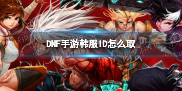 DNF手游韩服ID怎么取 DNF手游韩服好听的昵称