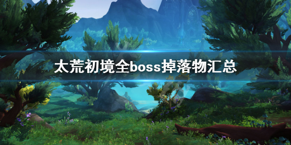 太荒初境全boss掉落物汇总（荒海秘境通关）