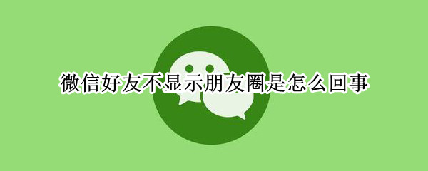 微信好友不显示朋友圈是怎么回事 微信好友不显示朋友圈是什么情况