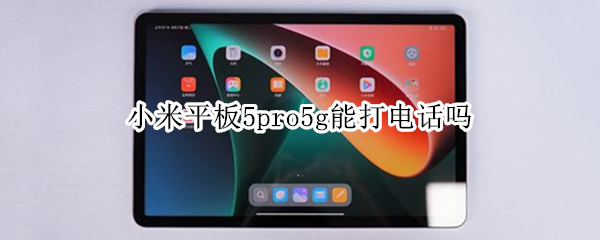 小米平板5pro5g能打电话吗 小米平板5pro 5g支持打电话吗