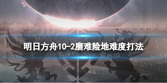 明日方舟10-2挂机攻略 明日方舟挂机1-7