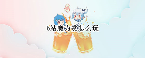 b站魔力赏怎么玩 b站魔力赏怎么玩坑吗