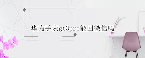 华为手表gt3pro能回微信吗 华为手表gt2pro能回微信吗