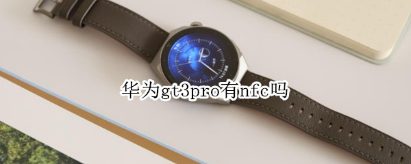 华为gt3pro有nfc吗 华为watch3pro支持nfc吗