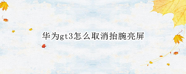 华为gt3怎么取消抬腕亮屏 华为gt2设置抬腕亮屏