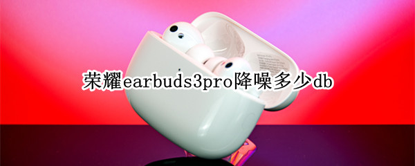 荣耀earbuds3pro降噪多少db（荣耀earbuds3pro降噪多少分贝）