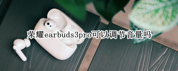 荣耀earbuds3pro可以调节音量吗 荣耀earbuds2se怎么调节音量