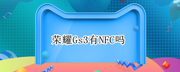 荣耀Gs3有NFC吗（荣耀gs pro有NFC）