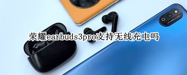 荣耀earbuds3pro支持无线充电吗 荣耀earbuds2se盒用什么充电器充电