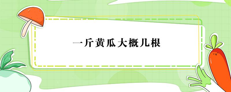 一斤黄瓜大概几根 一斤黄瓜大约几根