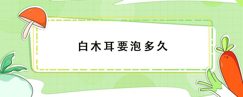 白木耳要泡多久 白木耳要泡多久才能煮出来胶