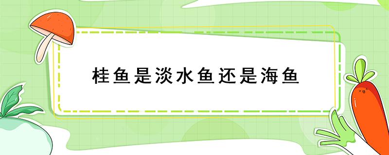 桂鱼是淡水鱼还是海鱼 桂鱼是淡水鱼还是海鱼好吃