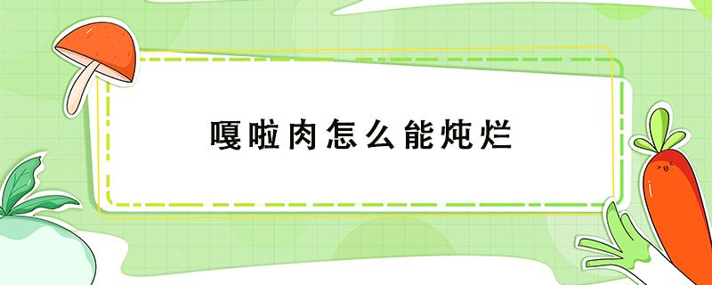 嘎啦肉怎么能炖烂（嘎啦肉怎么做才好吃）