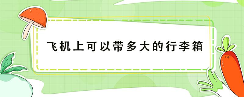 飞机上可以带多大的行李箱（飞机上可以带多大的行李箱多重）