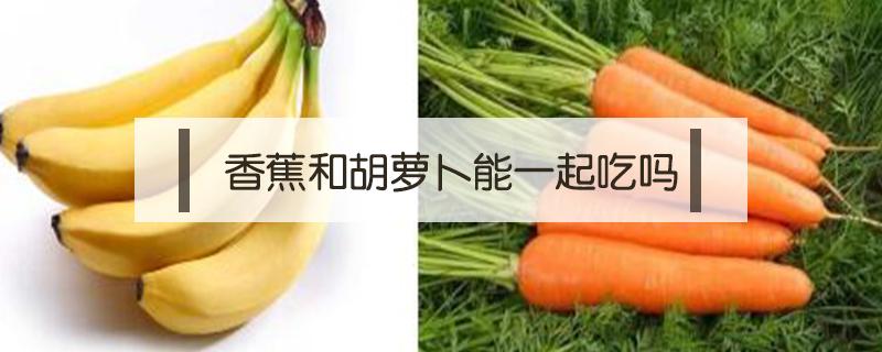 香蕉和胡萝卜能一起吃吗 香蕉能跟胡萝卜一起吃吗