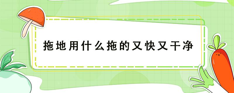 拖地用什么拖的又快又干净（拖地怎样又快又干净）