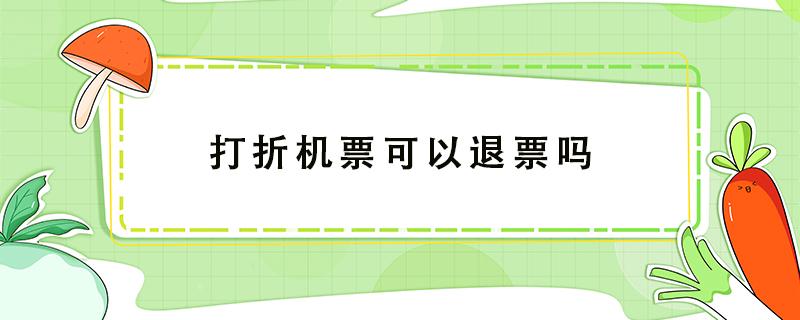 打折机票可以退票吗 折扣机票能退票吗