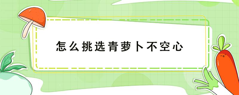 怎么挑选青萝卜不空心（怎么挑选红萝卜不空心）