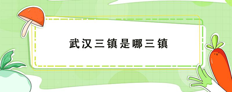 武汉三镇是哪三镇 武汉三镇是哪三镇什么时候改武汉市